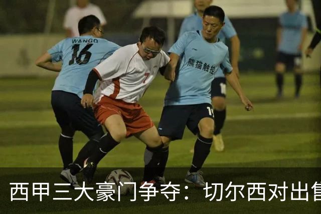 西甲三大豪门争夺：切尔西对出售后防大将持开放态度